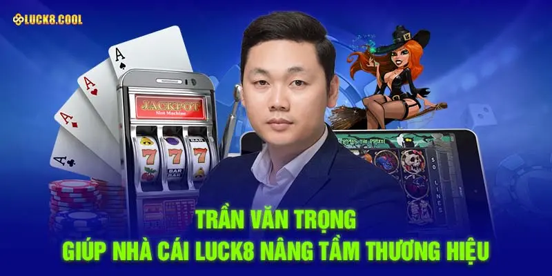 Trần Văn Trong giúp nhà cái LUCK8 nâng tầm thương hiệu